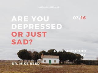 ARE YOU
DEPRESSED
OR JUST
SAD?
A PRESENTATION
BY
DR. MIKE REED
DRMICHAELREED. ORG
03/ 16
 