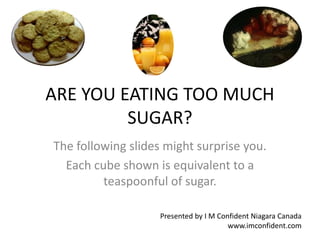 ARE YOU EATING TOO MUCH 
SUGAR? 
The following slides might surprise you. 
Each cube shown is equivalent to a 
teaspoonful of sugar. 
Presented by I M Confident Niagara Canada 
www.imconfident.com 
 