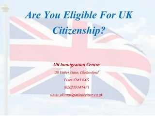 Are You Eligible For UK
Citizenship?
UKImmigration Centre
38VioletClose,Chelmsford
EssexCM16XG
(020)35141471
www.ukimmigrationcentre.co.uk
 