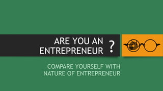 ARE YOU AN
ENTREPRENEUR
COMPARE YOURSELF WITH
NATURE OF ENTREPRENEUR
?
 