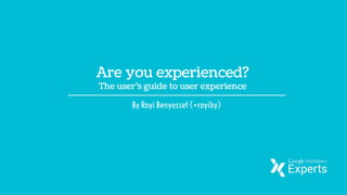 Are you experienced?
The user’s guide to user experience
By Royi Benyossef (+royiby)
 