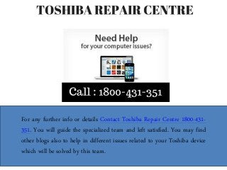 For any further info or details Contact Toshiba Repair Centre 1800-431-
351. You will guide the specialized team and left satisfied. You may find
other blogs also to help in different issues related to your Toshiba device
which will be solved by this team.
 