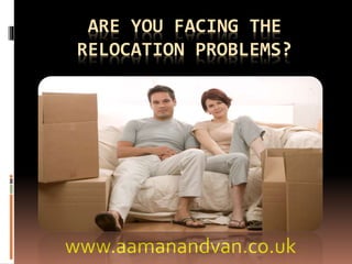 ARE YOU FACING THE
RELOCATION PROBLEMS?
www.aamanandvan.co.uk
 