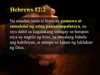 Hebrews 12:2
Na masdan natin si Jesus na gumawa at
sumakdal ng ating pananampalataya, na
siya dahil sa kagalakang inilagay sa harapan
niya ay nagtiis ng krus, na niwalang bahala
ang kahihiyan, at umupo sa kanan ng luklukan
ng Dios.
 