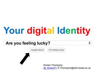 Are you feeling lucky?
Your digital Identity
Kirsten Thompson
@_KirstenT | K.Thompson@adm.leeds.ac.uk
 