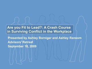 Are you Fit to Lead?: A Crash Course in Surviving Conflict in the Workplace Presented by Ashley Borniger and Ashley Ransom Advisors’ Retreat September 18, 2009 