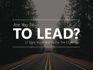 TO LEAD?
Are You Fit
12 Signs You‘re Not Up For The Challenge.
 