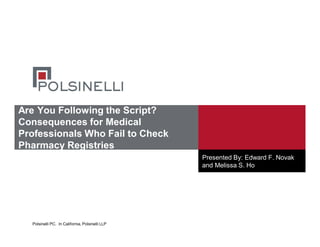 Polsinelli PC. In California, Polsinelli LLP
Are You Following the Script?
Consequences for Medical
Professionals Who Fail to Check
Pharmacy Registries
Presented By: Edward F. Novak
and Melissa S. Ho
 