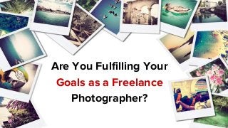 Are You Fulfilling Your
Goals as a Freelance
Photographer?
 