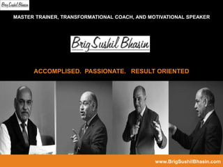ACCOMPLISED. PASSIONATE. RESULT ORIENTED
MASTER TRAINER, TRANSFORMATIONAL COACH, AND MOTIVATIONAL SPEAKER
www.BrigSushilBhasin.com
 