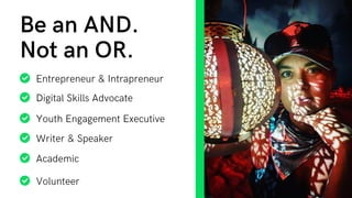Entrepreneur & Intrapreneur
Be an AND.
Not an OR.
Digital Skills Advocate
Youth Engagement Executive
Writer & Speaker
Academic
Volunteer
 