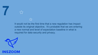 It would not be the first time that a new regulation has impact
outside its original objective. It’s probable that we are entering
a new normal and level of expectation baseline in what is
required for data security and privacy.
7
 