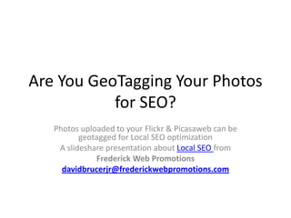 Are You GeoTagging Your Photos
           for SEO?
   Photos uploaded to your Flickr & Picasaweb can be
          geotagged for Local SEO optimization
    A slideshare presentation about Local SEO from
              Frederick Web Promotions
     davidbrucerjr@frederickwebpromotions.com
 