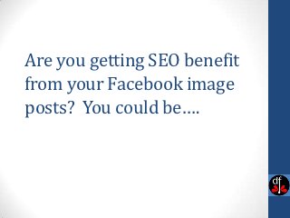 Are you getting SEO benefit
from your Facebook image
posts? You could be….
 