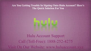 Are You Getting Trouble In Signing Onto Hulu Account? Here’s
The Quick Solution For You
Hulu Account Support
Call (Toll-Free): 1888-252-4275
Visit On Our Website: www.huluaccount.xyz
 