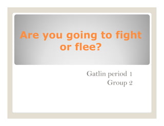 Are you going to fight
       or flee?

            Gatlin period 1
                   Group 2
 