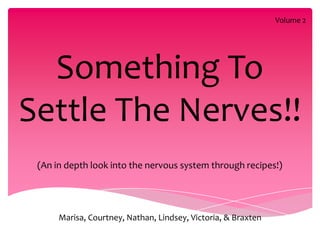 Volume 2




  Something To
Settle The Nerves!!
 (An in depth look into the nervous system through recipes!)




      Marisa, Courtney, Nathan, Lindsey, Victoria, & Braxten
 