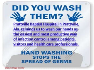 Prattville Baptist Hospital in Prattville, Ala. reminds us to wash our hands as the easiest and most productive way of infection control among patients, visitors and health care professionals.  Click on image to view 