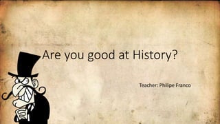 Are you good at History?
Teacher: Philipe Franco
 