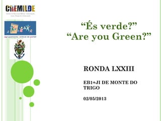 “És verde?” 
“Are you Green?” 
RONDA LXXIII 
EB1+JI DE MONTE DO 
TRIGO 
02/05/2013 
 