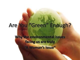 Are You “Green” Enough? Why the environmental issues facing us are truly  “A Woman’s Issue” 