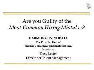 Are you Guilty of the
Most Common Hiring Mistakes?
HARMONY UNIVERSITY
The Provider Unit of
Harmony Healthcare International, Inc.
Presented by:
Tracy Lester
Director of Talent Management
 