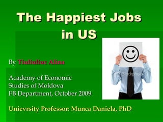 The Happiest Jobs in US By  Tiuliuliuc Alina Academy of Economic  Studies of Moldova FB Department, October 2009 Unievrsity Professor: Munca Daniela, PhD 