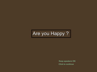 Are you Happy ?
Click to continue
Keep speakers ON
 