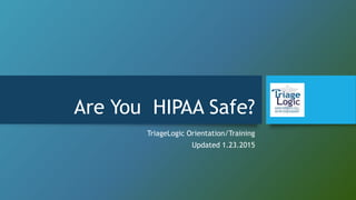 Are You HIPAA Safe?
TriageLogic Orientation/Training
Updated 1.23.2015
 