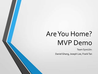 AreYou Home?
MVP Demo
Team SyncUin:
Daniel Ghang, Joseph Lee, FrankTan
 