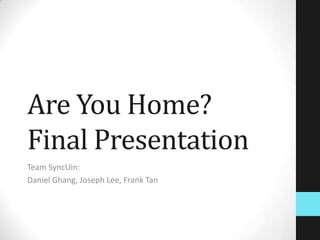 Are You Home?
Final Presentation
Team SyncUin:
Daniel Ghang, Joseph Lee, Frank Tan
 