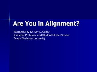Are You in Alignment?  Presented by Dr. Kay L. Colley Assistant Professor and Student Media Director  Texas Wesleyan University 