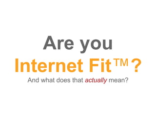 Are you
Internet Fit™?
 And what does that actually mean?
 