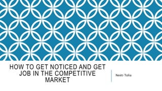 HOW TO GET NOTICED AND GET
JOB IN THE COMPETITIVE
MARKET
Neeti Tolia
 