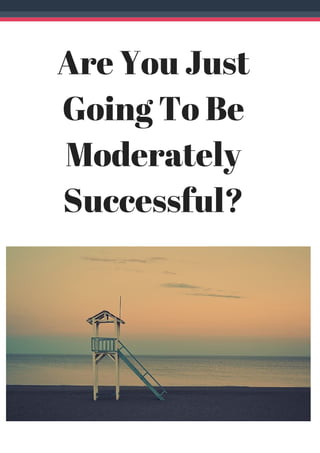 Are You Just
Going To Be
Moderately
Successful?
 