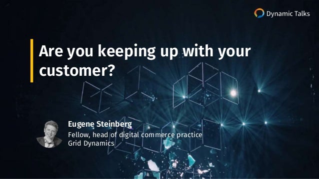 Are you keeping up with your
customer?
Eugene Steinberg
Fellow, head of digital commerce practice
Grid Dynamics
 