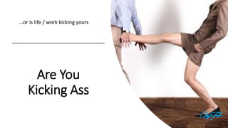 Are You
Kicking Ass
…or is life / work kicking yours
 