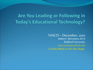 VASCD – December, 2010
Robert C. McCracken, Ed. D
Radford University
rmccracke@radford.edu
A Little Music to Set the Stage
 