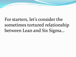For starters, let’s consider the
sometimes tortured relationship
between Lean and Six Sigma…
 