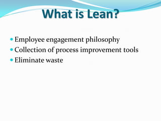 What is Lean?
 Employee engagement philosophy
 Collection of process improvement tools
 Eliminate waste
 