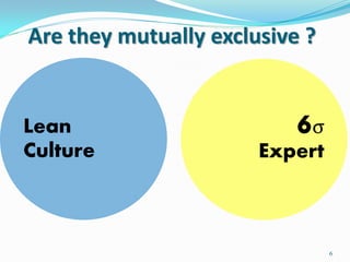 Are they mutually exclusive ?


Lean                       6σ
Culture                Expert



                                6
 