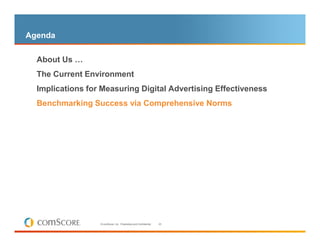 Agenda

  About Us …
  The Current Environment
  Implications for Measuring Digital Advertising Effectiveness
– Benchmarking Success via Comprehensive Norms




                  © comScore, Inc. Proprietary and Confidential.   23
 
