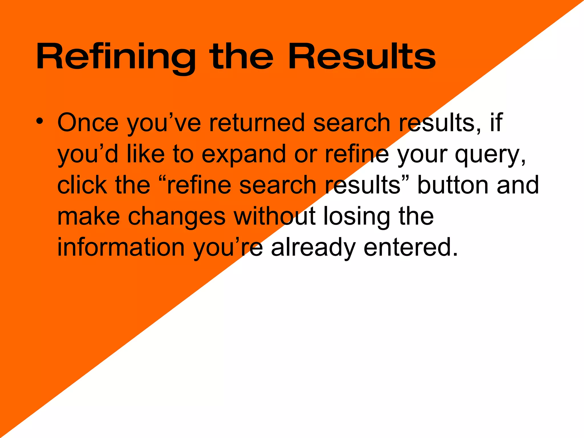 Refining the Results Once you’ve returned search results, if you’d like to expand or refine your query, click the “refine search results” button and make changes without losing the information you’re already entered.  