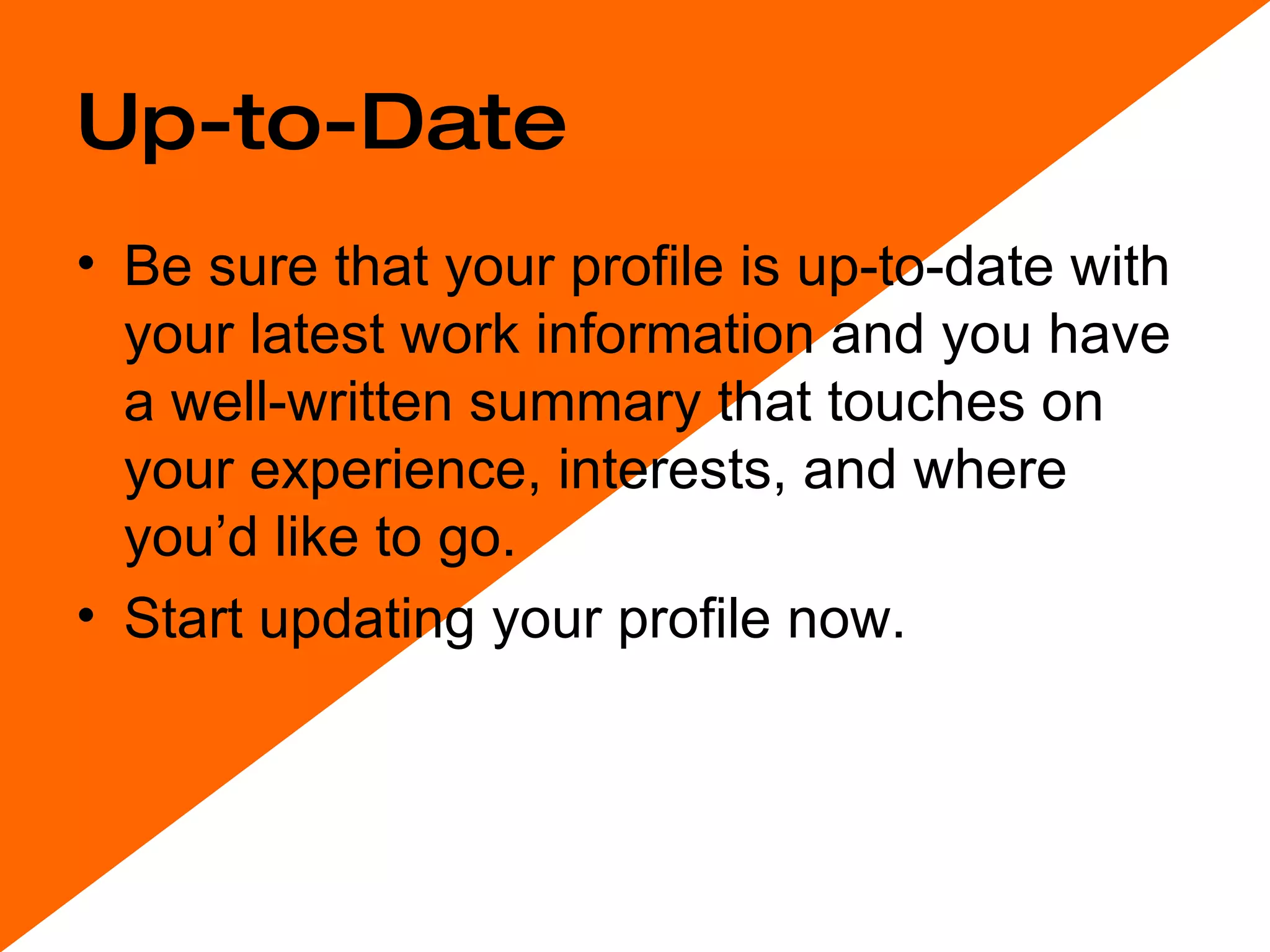 Up-to-Date Be sure that your profile is up-to-date with your latest work information and you have a well-written summary that touches on your experience, interests, and where you’d like to go.  Start updating your profile now.  