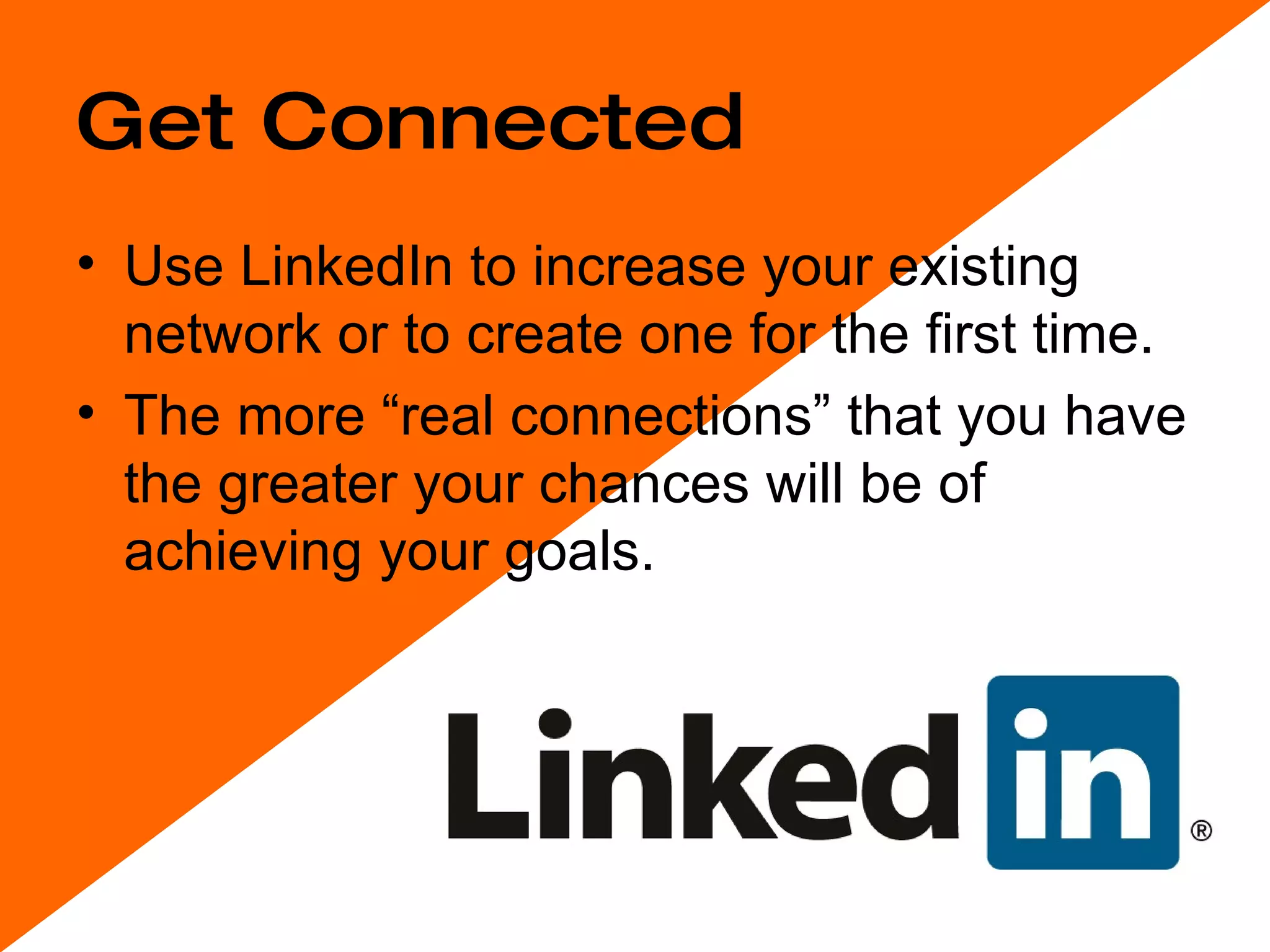 Get Connected Use LinkedIn to increase your existing network or to create one for the first time. The more “real connections” that you have the greater your chances will be of achieving your goals. 