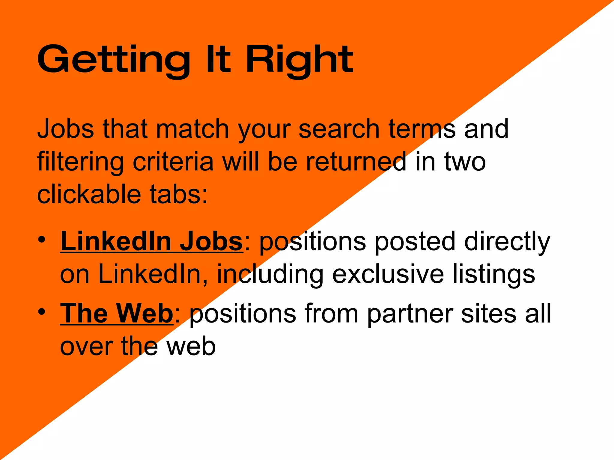 Getting It Right LinkedIn Jobs : positions posted directly on LinkedIn, including exclusive listings  The Web : positions from partner sites all over the web  Jobs that match your search terms and filtering criteria will be returned in two clickable tabs: 