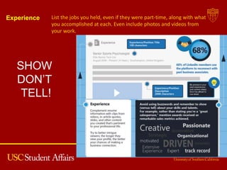 Experience List the jobs you held, even if they were part-time, along with what
you accomplished at each. Even include photos and videos from
your work.
SHOW
DON’T
TELL!
 