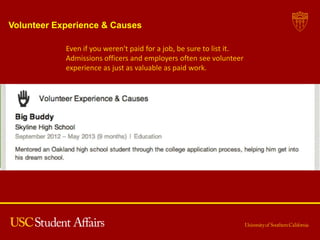 Volunteer Experience & Causes
Even if you weren't paid for a job, be sure to list it.
Admissions officers and employers often see volunteer
experience as just as valuable as paid work.
 