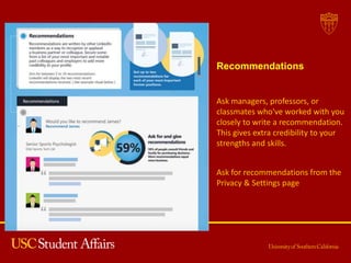Ask managers, professors, or
classmates who've worked with you
closely to write a recommendation.
This gives extra credibility to your
strengths and skills.
Recommendations
Ask for recommendations from the
Privacy & Settings page
 