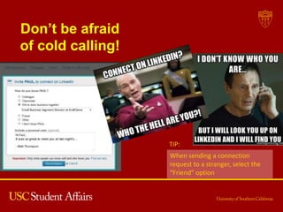 Don’t be afraid
of cold calling!
TIP:
When sending a connection
request to a stranger, select the
“Friend” option
 